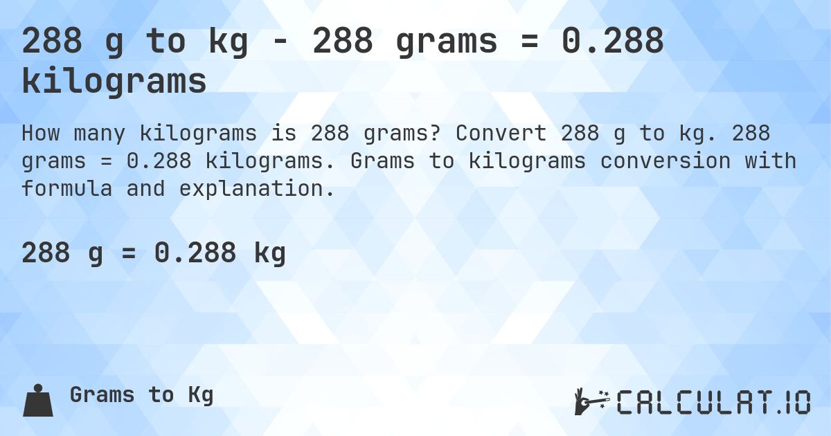 288 g to kg - 288 grams = 0.288 kilograms. Convert 288 g to kg. 288 grams = 0.288 kilograms. Grams to kilograms conversion with formula and explanation.
