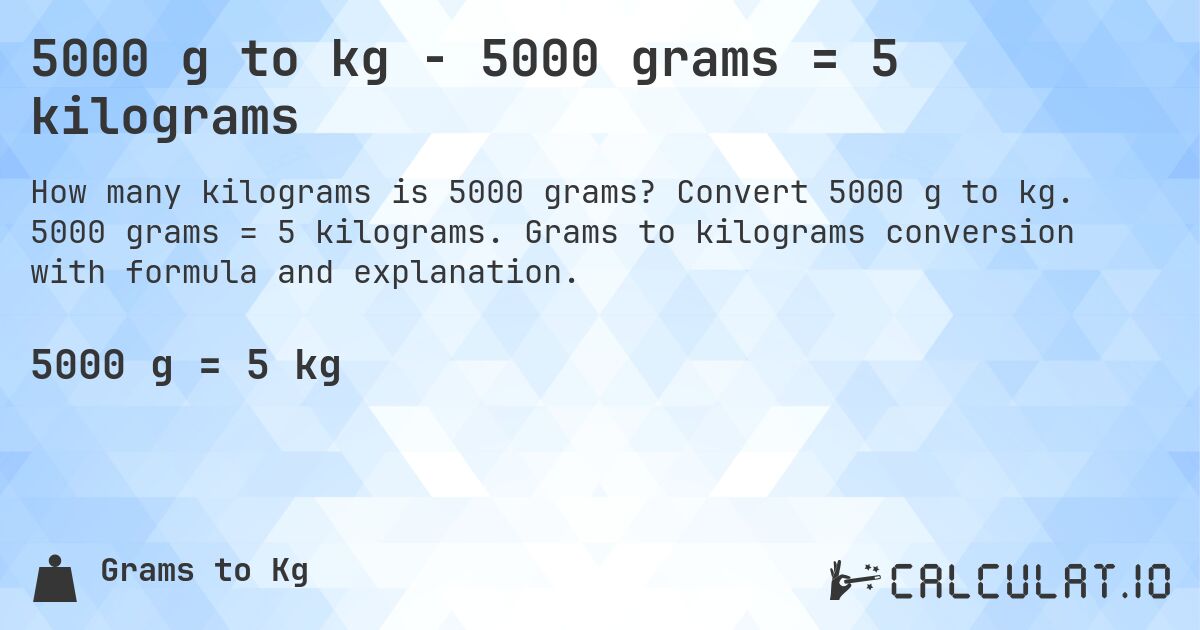 5000 g to kg - 5000 grams = 5 kilograms. Convert 5000 g to kg. 5000 grams = 5 kilograms. Grams to kilograms conversion with formula and explanation.