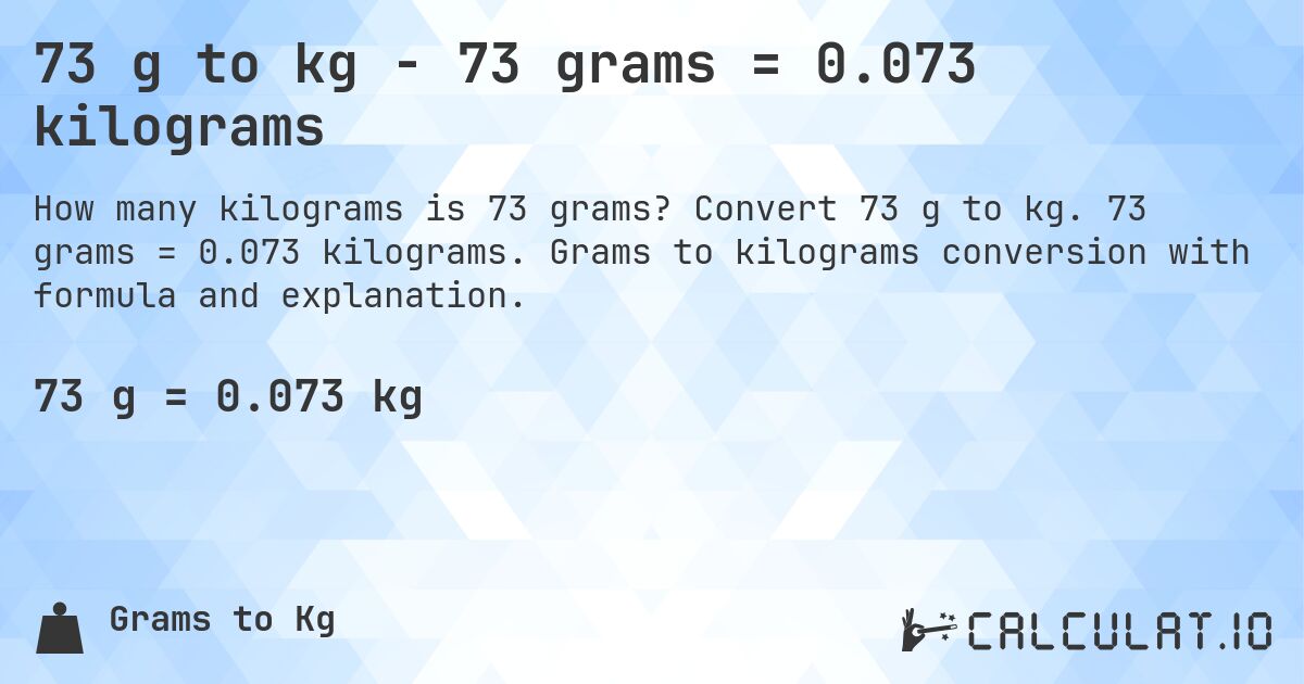 73 g to kg - 73 grams = 0.073 kilograms. Convert 73 g to kg. 73 grams = 0.073 kilograms. Grams to kilograms conversion with formula and explanation.