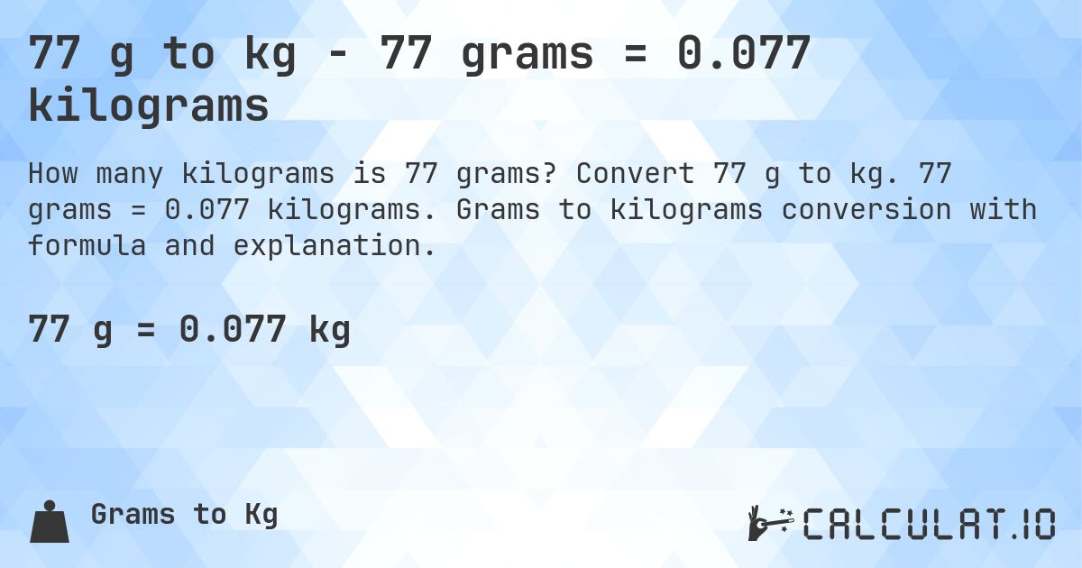 77 g to kg - 77 grams = 0.077 kilograms. Convert 77 g to kg. 77 grams = 0.077 kilograms. Grams to kilograms conversion with formula and explanation.