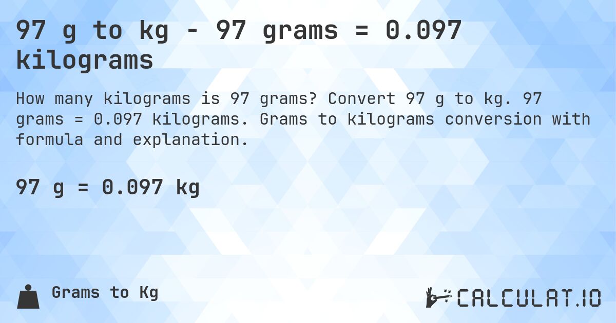 97 g to kg - 97 grams = 0.097 kilograms. Convert 97 g to kg. 97 grams = 0.097 kilograms. Grams to kilograms conversion with formula and explanation.