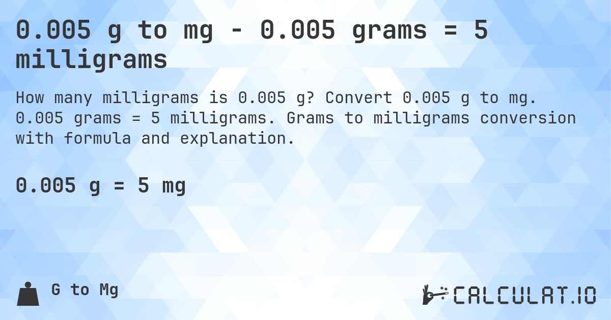 0.005 g to mg - 0.005 grams = 5 milligrams. Convert 0.005 g to mg. 0.005 grams = 5 milligrams. Grams to milligrams conversion with formula and explanation.