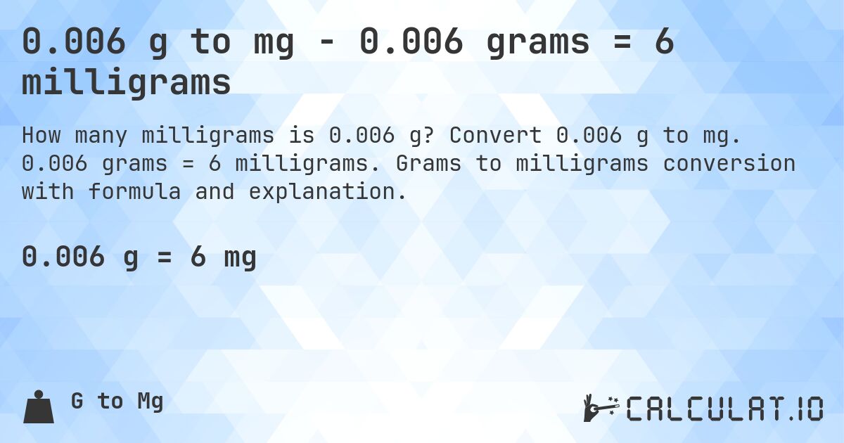 0.006 g to mg - 0.006 grams = 6 milligrams. Convert 0.006 g to mg. 0.006 grams = 6 milligrams. Grams to milligrams conversion with formula and explanation.