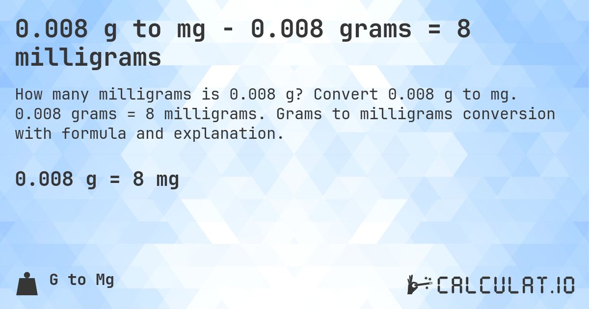 0.008 g to mg - 0.008 grams = 8 milligrams. Convert 0.008 g to mg. 0.008 grams = 8 milligrams. Grams to milligrams conversion with formula and explanation.