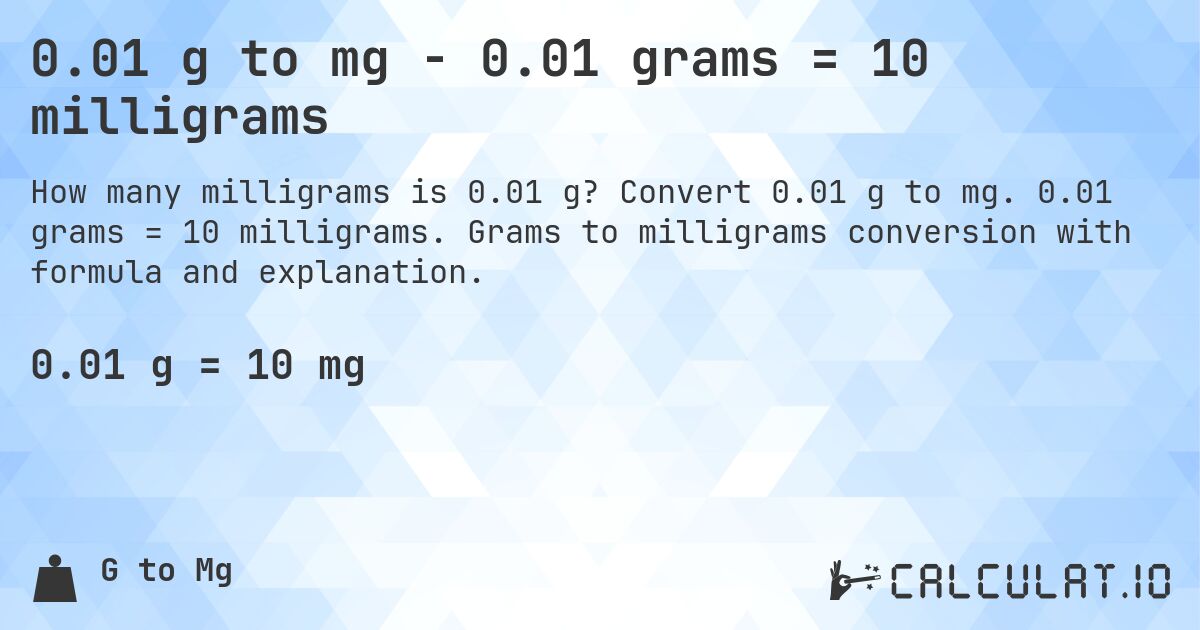 0.01 g to mg - 0.01 grams = 10 milligrams. Convert 0.01 g to mg. 0.01 grams = 10 milligrams. Grams to milligrams conversion with formula and explanation.