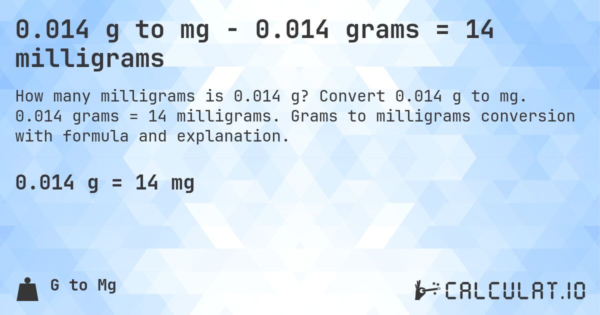 0.014 g to mg - 0.014 grams = 14 milligrams. Convert 0.014 g to mg. 0.014 grams = 14 milligrams. Grams to milligrams conversion with formula and explanation.