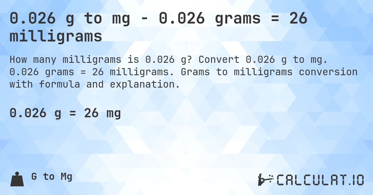 0.026 g to mg - 0.026 grams = 26 milligrams. Convert 0.026 g to mg. 0.026 grams = 26 milligrams. Grams to milligrams conversion with formula and explanation.
