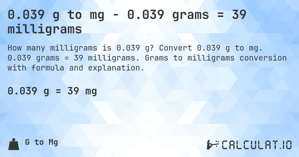 0.039 g to mg - 0.039 grams = 39 milligrams. Convert 0.039 g to mg. 0.039 grams = 39 milligrams. Grams to milligrams conversion with formula and explanation.