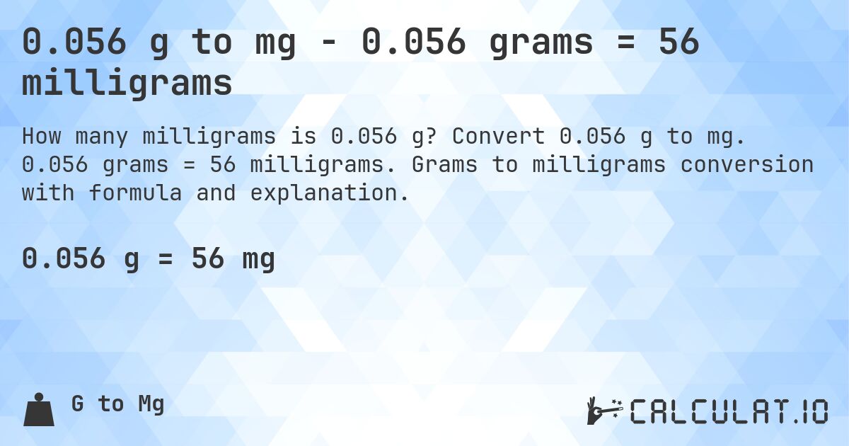0.056 g to mg - 0.056 grams = 56 milligrams. Convert 0.056 g to mg. 0.056 grams = 56 milligrams. Grams to milligrams conversion with formula and explanation.