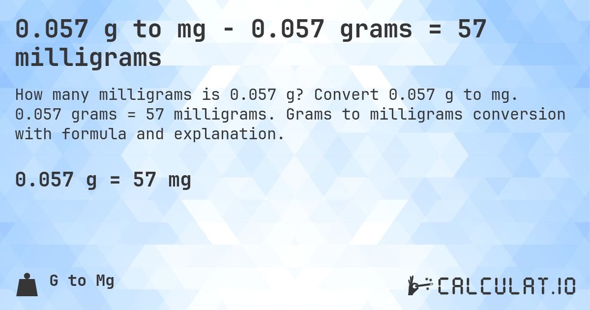 0.057 g to mg - 0.057 grams = 57 milligrams. Convert 0.057 g to mg. 0.057 grams = 57 milligrams. Grams to milligrams conversion with formula and explanation.