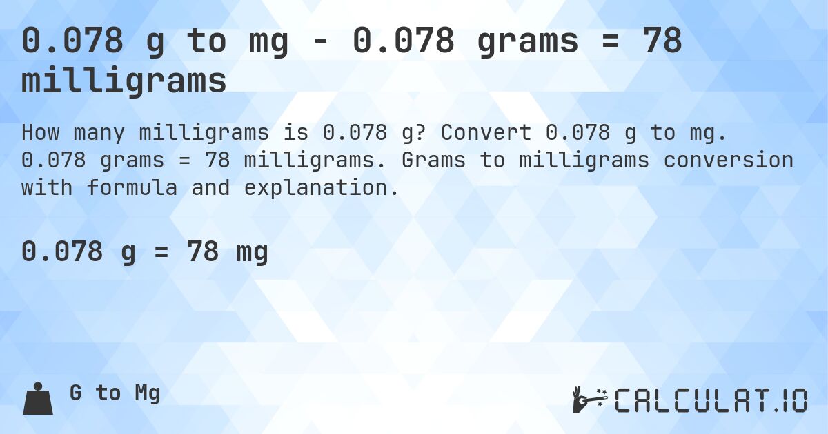 0.078 g to mg - 0.078 grams = 78 milligrams. Convert 0.078 g to mg. 0.078 grams = 78 milligrams. Grams to milligrams conversion with formula and explanation.