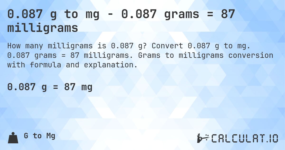 0.087 g to mg - 0.087 grams = 87 milligrams. Convert 0.087 g to mg. 0.087 grams = 87 milligrams. Grams to milligrams conversion with formula and explanation.