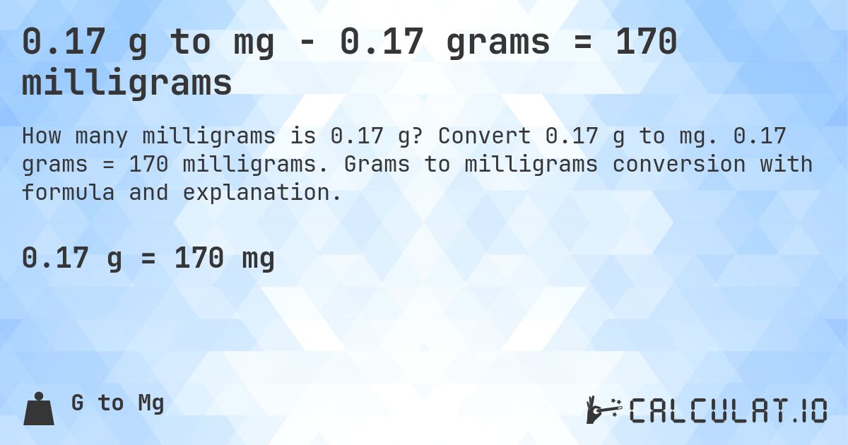 0.17 g to mg - 0.17 grams = 170 milligrams. Convert 0.17 g to mg. 0.17 grams = 170 milligrams. Grams to milligrams conversion with formula and explanation.