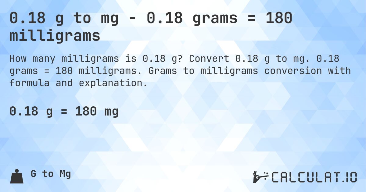 0.18 g to mg - 0.18 grams = 180 milligrams. Convert 0.18 g to mg. 0.18 grams = 180 milligrams. Grams to milligrams conversion with formula and explanation.