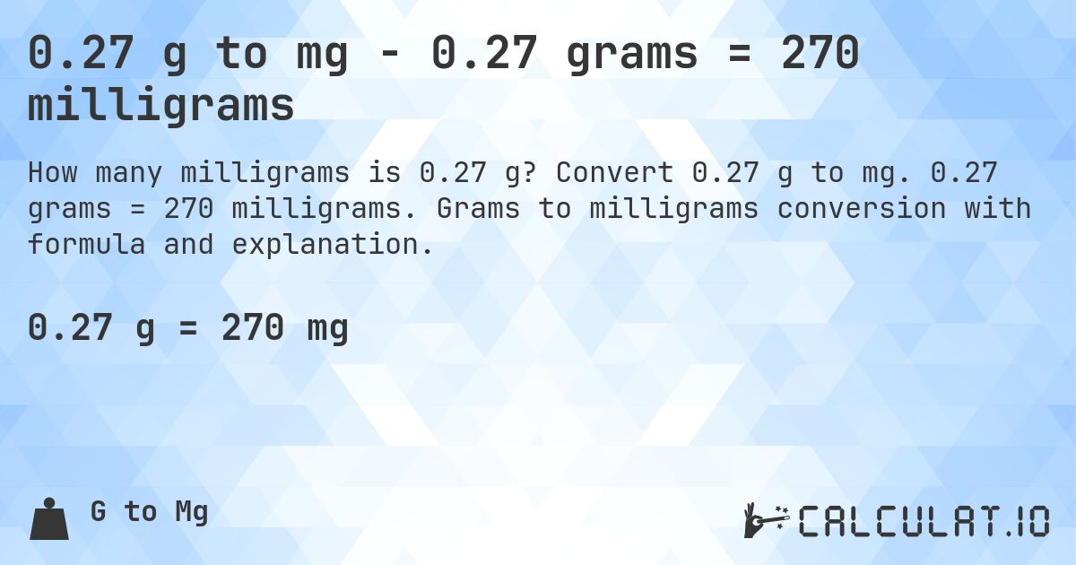 0.27 g to mg - 0.27 grams = 270 milligrams. Convert 0.27 g to mg. 0.27 grams = 270 milligrams. Grams to milligrams conversion with formula and explanation.