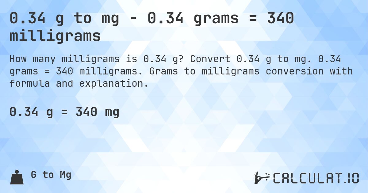 0.34 g to mg - 0.34 grams = 340 milligrams. Convert 0.34 g to mg. 0.34 grams = 340 milligrams. Grams to milligrams conversion with formula and explanation.