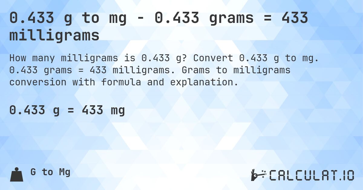 0.433 g to mg - 0.433 grams = 433 milligrams. Convert 0.433 g to mg. 0.433 grams = 433 milligrams. Grams to milligrams conversion with formula and explanation.