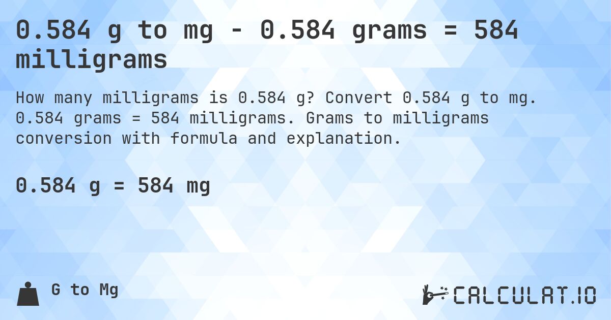 0.584 g to mg - 0.584 grams = 584 milligrams. Convert 0.584 g to mg. 0.584 grams = 584 milligrams. Grams to milligrams conversion with formula and explanation.