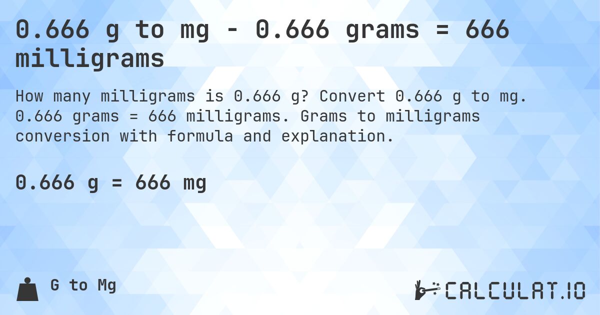 0.666 g to mg - 0.666 grams = 666 milligrams. Convert 0.666 g to mg. 0.666 grams = 666 milligrams. Grams to milligrams conversion with formula and explanation.