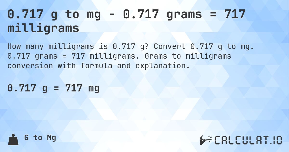 0.717 g to mg - 0.717 grams = 717 milligrams. Convert 0.717 g to mg. 0.717 grams = 717 milligrams. Grams to milligrams conversion with formula and explanation.