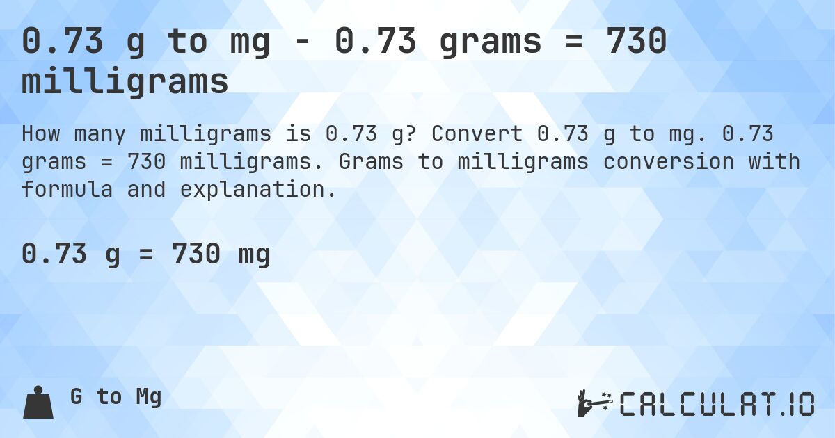 0.73 g to mg - 0.73 grams = 730 milligrams. Convert 0.73 g to mg. 0.73 grams = 730 milligrams. Grams to milligrams conversion with formula and explanation.