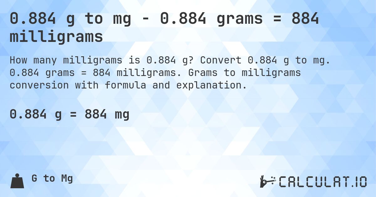 0.884 g to mg - 0.884 grams = 884 milligrams. Convert 0.884 g to mg. 0.884 grams = 884 milligrams. Grams to milligrams conversion with formula and explanation.