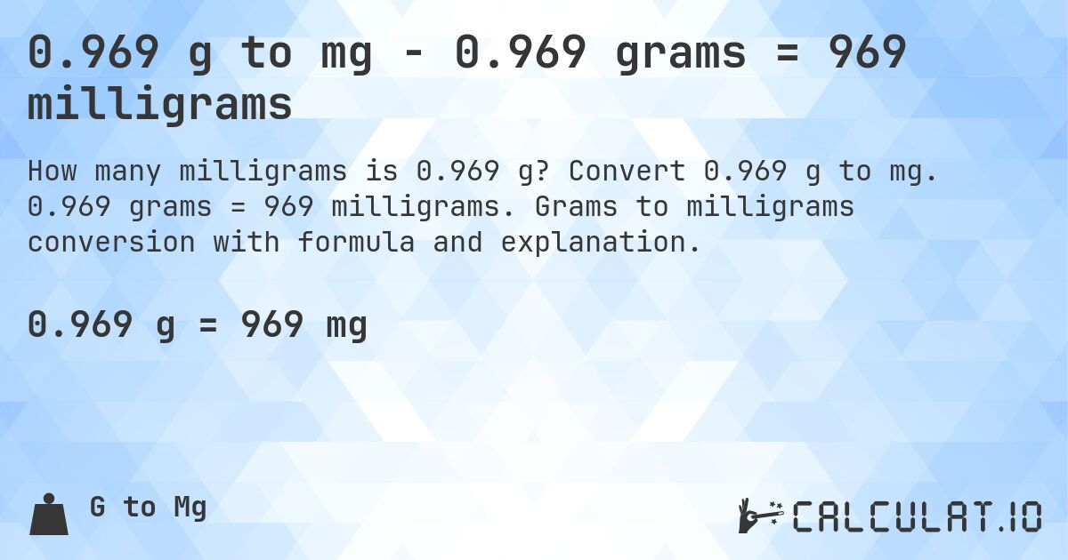 0.969 g to mg - 0.969 grams = 969 milligrams. Convert 0.969 g to mg. 0.969 grams = 969 milligrams. Grams to milligrams conversion with formula and explanation.