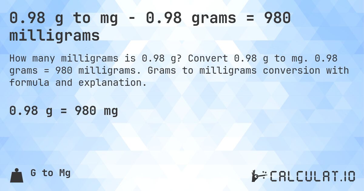 0.98 g to mg - 0.98 grams = 980 milligrams. Convert 0.98 g to mg. 0.98 grams = 980 milligrams. Grams to milligrams conversion with formula and explanation.