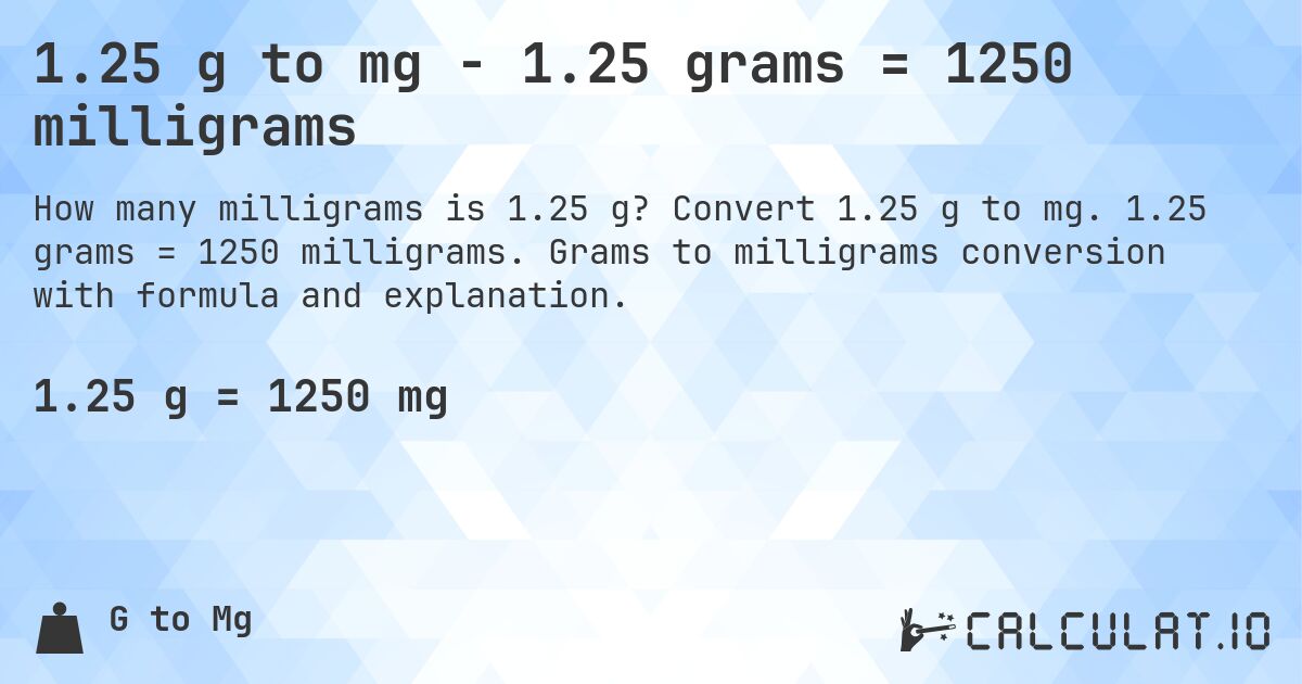 1.25 g to mg - 1.25 grams = 1250 milligrams. Convert 1.25 g to mg. 1.25 grams = 1250 milligrams. Grams to milligrams conversion with formula and explanation.