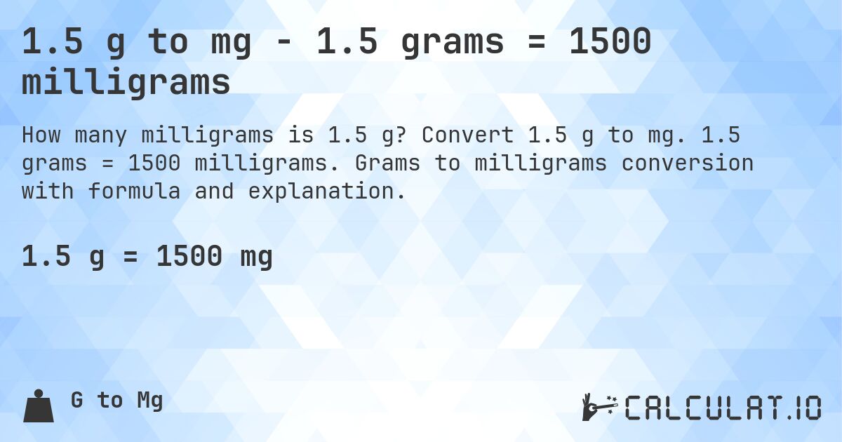1.5 g to mg - 1.5 grams = 1500 milligrams. Convert 1.5 g to mg. 1.5 grams = 1500 milligrams. Grams to milligrams conversion with formula and explanation.