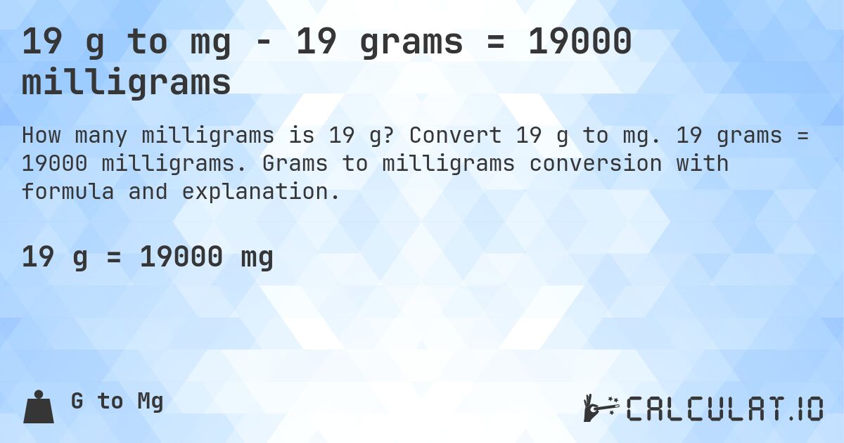 19 g to mg - 19 grams = 19000 milligrams. Convert 19 g to mg. 19 grams = 19000 milligrams. Grams to milligrams conversion with formula and explanation.