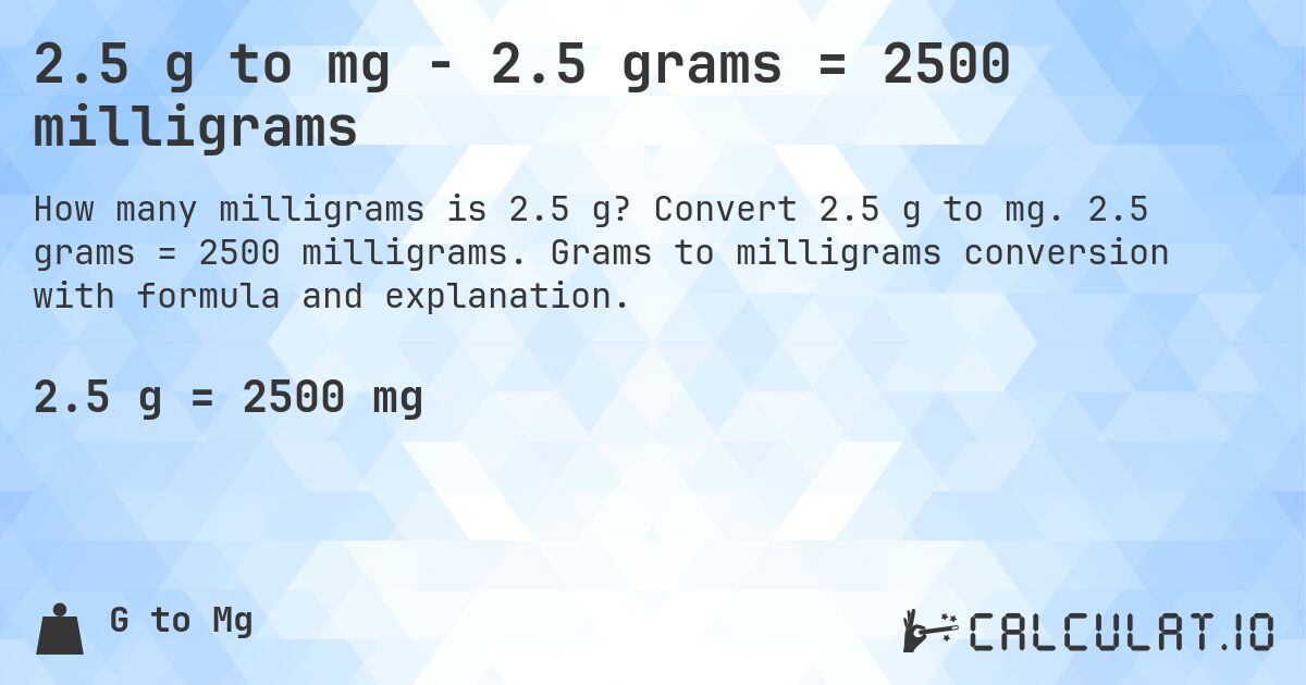 2.5 g to mg - 2.5 grams = 2500 milligrams. Convert 2.5 g to mg. 2.5 grams = 2500 milligrams. Grams to milligrams conversion with formula and explanation.