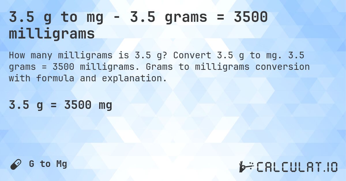 3.5 g to mg - 3.5 grams = 3500 milligrams. Convert 3.5 g to mg. 3.5 grams = 3500 milligrams. Grams to milligrams conversion with formula and explanation.