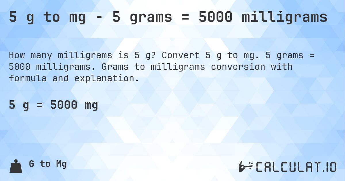 5 g to mg - 5 grams = 5000 milligrams. Convert 5 g to mg. 5 grams = 5000 milligrams. Grams to milligrams conversion with formula and explanation.