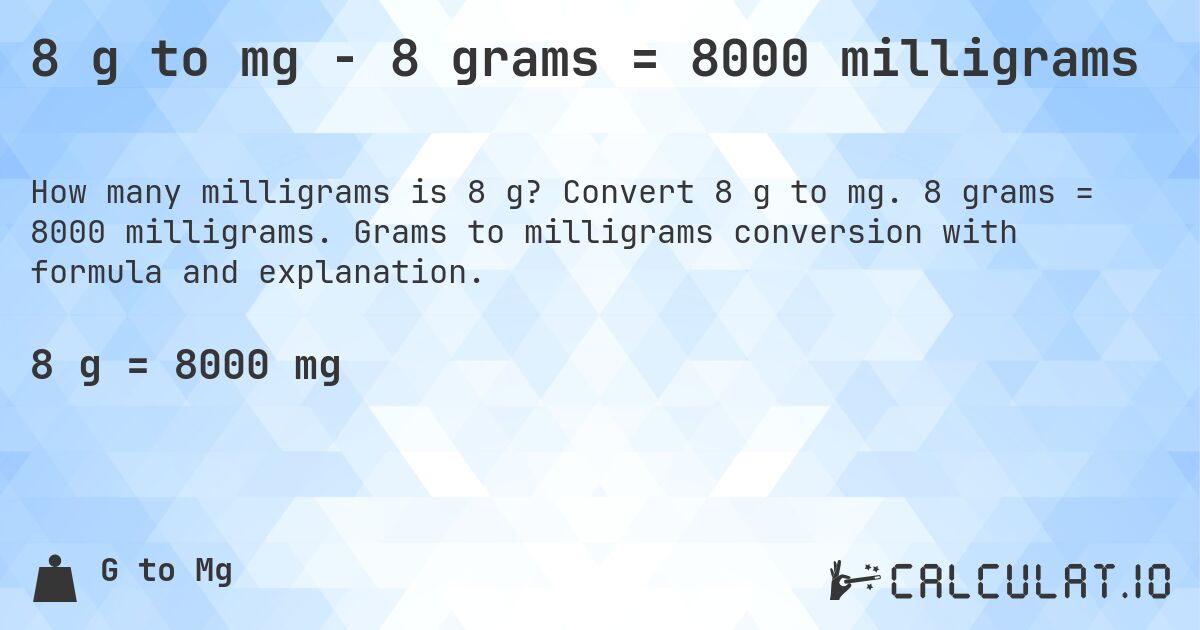 8 g to mg - 8 grams = 8000 milligrams. Convert 8 g to mg. 8 grams = 8000 milligrams. Grams to milligrams conversion with formula and explanation.