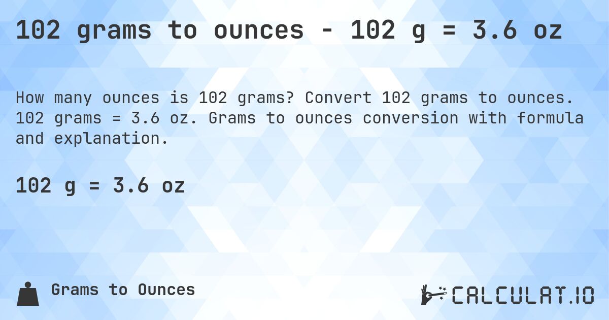 102 grams to ounces - 102 g = 3.6 oz. Convert 102 grams to ounces. 102 grams = 3.6 oz. Grams to ounces conversion with formula and explanation.