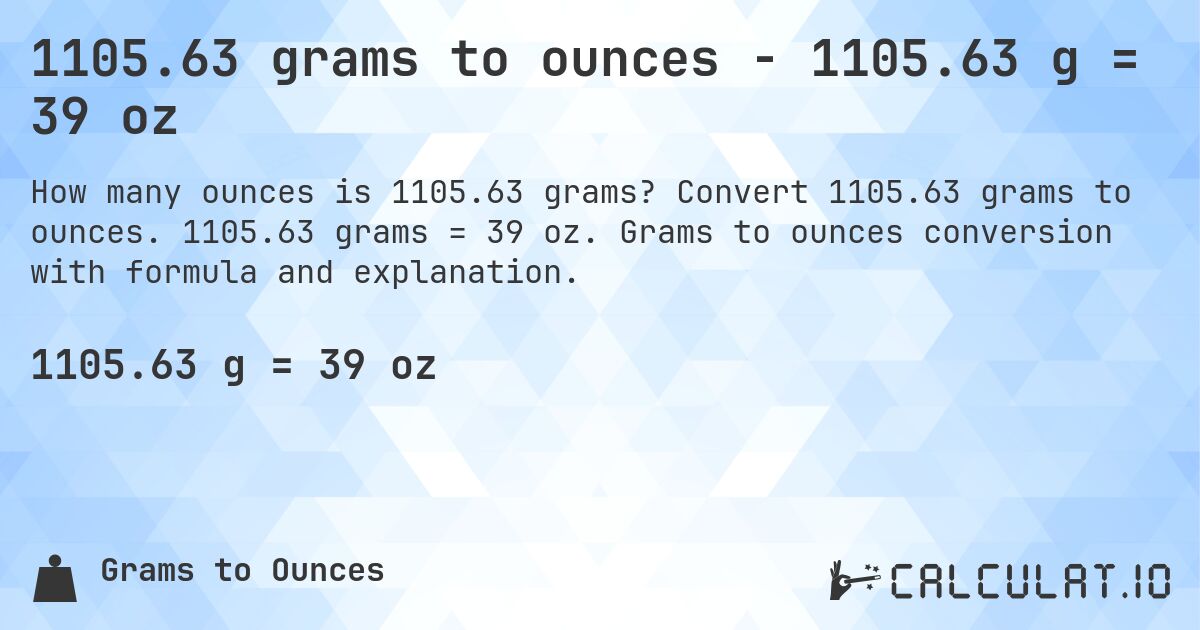 1105.63 grams to ounces - 1105.63 g = 39 oz. Convert 1105.63 grams to ounces. 1105.63 grams = 39 oz. Grams to ounces conversion with formula and explanation.