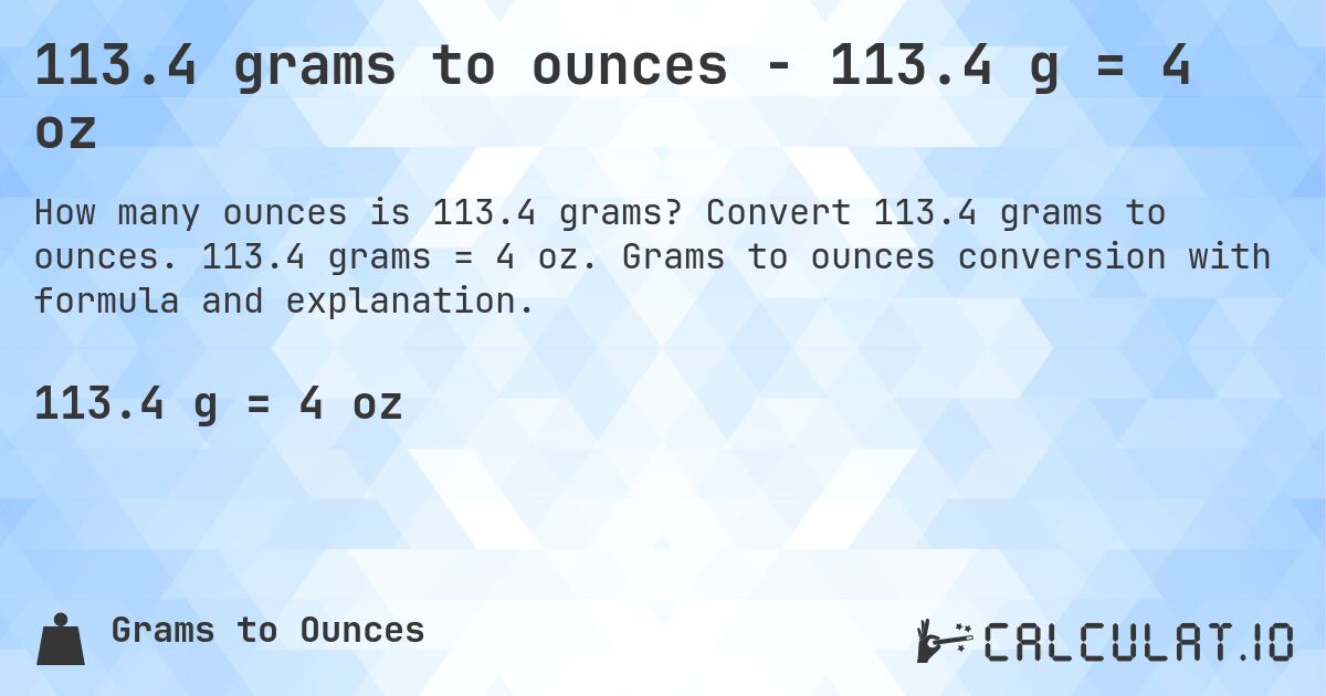 113.4 grams to ounces - 113.4 g = 4 oz. Convert 113.4 grams to ounces. 113.4 grams = 4 oz. Grams to ounces conversion with formula and explanation.