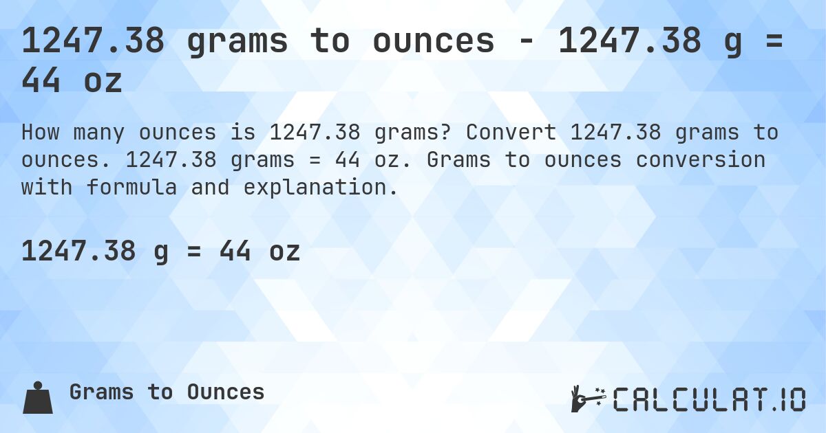 1247.38 grams to ounces - 1247.38 g = 44 oz. Convert 1247.38 grams to ounces. 1247.38 grams = 44 oz. Grams to ounces conversion with formula and explanation.