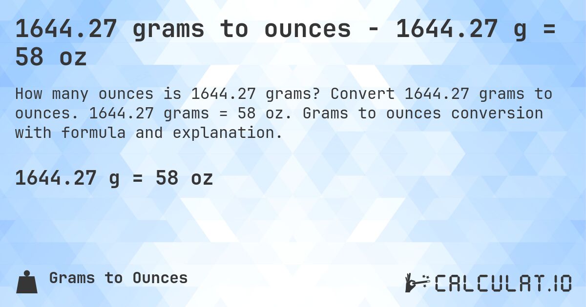 1644.27 grams to ounces - 1644.27 g = 58 oz. Convert 1644.27 grams to ounces. 1644.27 grams = 58 oz. Grams to ounces conversion with formula and explanation.