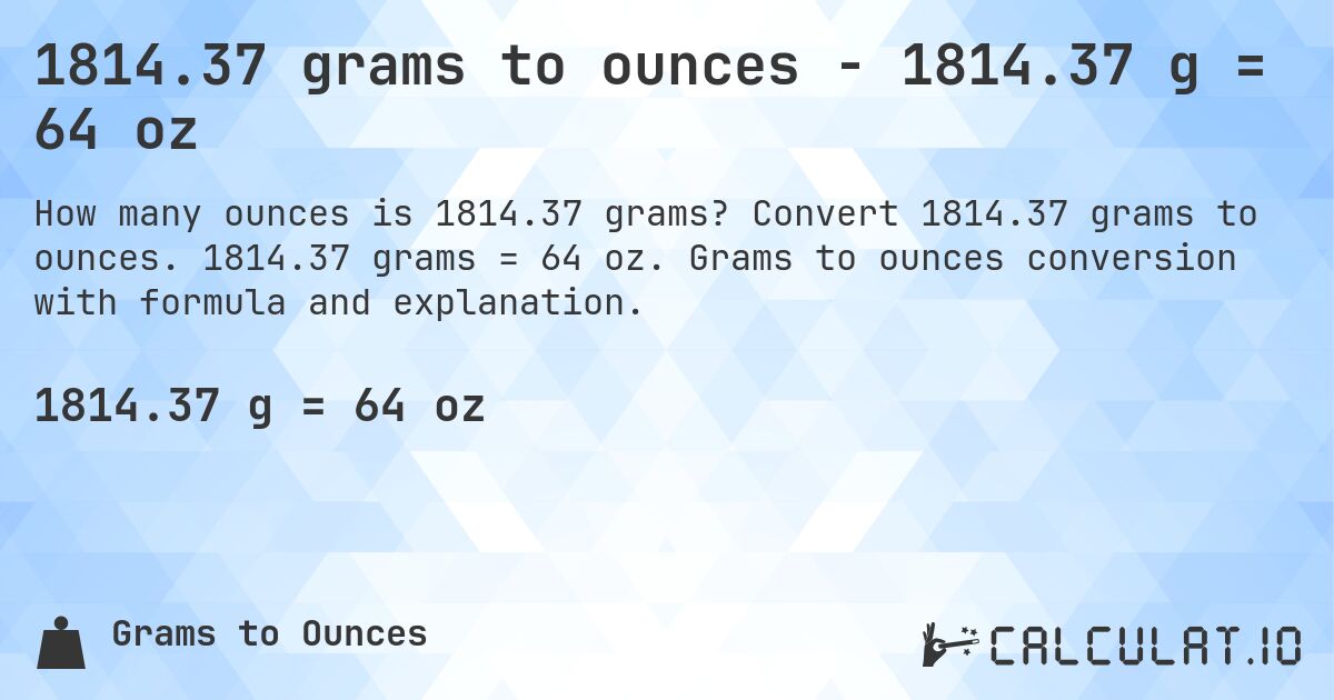 1814.37 grams to ounces - 1814.37 g = 64 oz. Convert 1814.37 grams to ounces. 1814.37 grams = 64 oz. Grams to ounces conversion with formula and explanation.