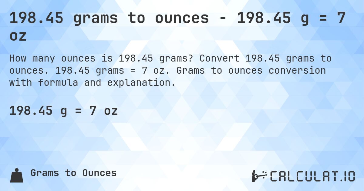 198.45 grams to ounces - 198.45 g = 7 oz. Convert 198.45 grams to ounces. 198.45 grams = 7 oz. Grams to ounces conversion with formula and explanation.
