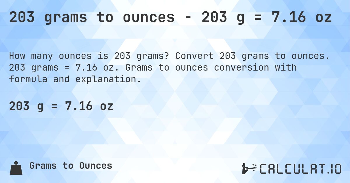 203 grams to ounces - 203 g = 7.16 oz. Convert 203 grams to ounces. 203 grams = 7.16 oz. Grams to ounces conversion with formula and explanation.