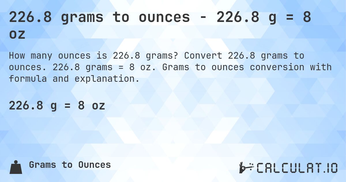 226.8 grams to ounces - 226.8 g = 8 oz. Convert 226.8 grams to ounces. 226.8 grams = 8 oz. Grams to ounces conversion with formula and explanation.