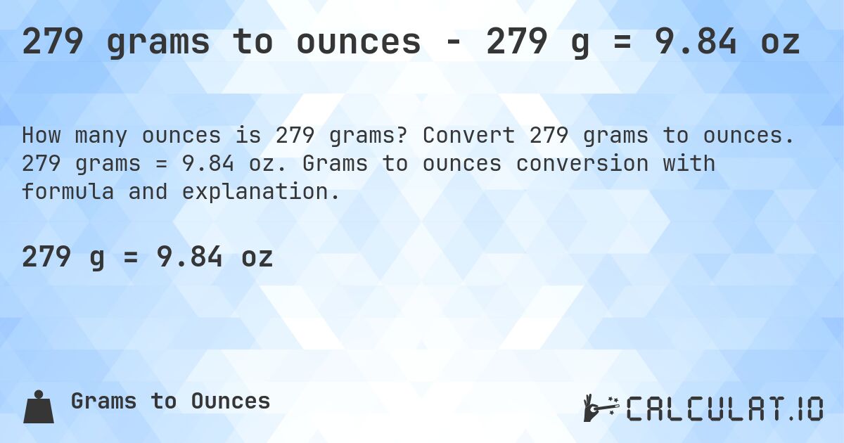 279 grams to ounces - 279 g = 9.84 oz. Convert 279 grams to ounces. 279 grams = 9.84 oz. Grams to ounces conversion with formula and explanation.