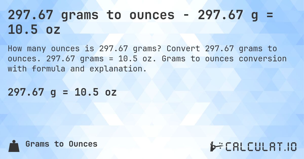 297.67 grams to ounces - 297.67 g = 10.5 oz. Convert 297.67 grams to ounces. 297.67 grams = 10.5 oz. Grams to ounces conversion with formula and explanation.