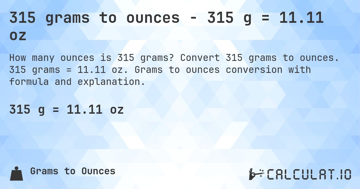 315 grams to ounces - 315 g = 11.11 oz. Convert 315 grams to ounces. 315 grams = 11.11 oz. Grams to ounces conversion with formula and explanation.