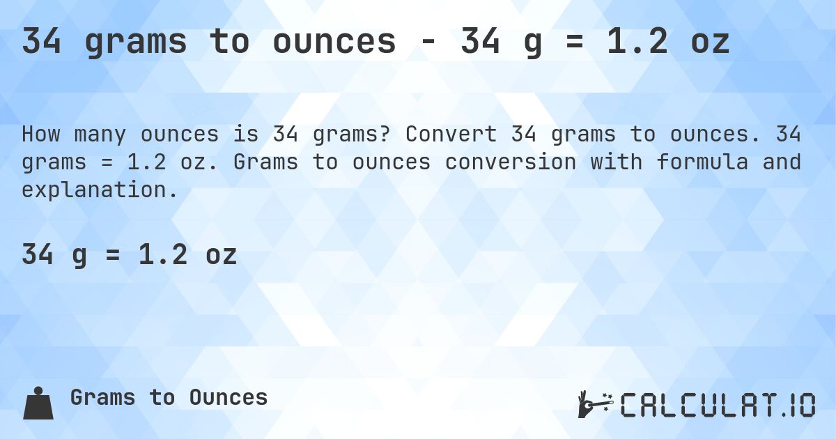 34 grams to ounces - 34 g = 1.2 oz. Convert 34 grams to ounces. 34 grams = 1.2 oz. Grams to ounces conversion with formula and explanation.