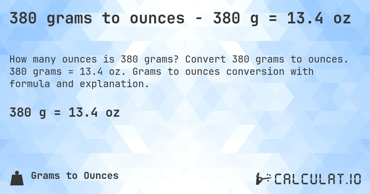 380 grams to ounces - 380 g = 13.4 oz. Convert 380 grams to ounces. 380 grams = 13.4 oz. Grams to ounces conversion with formula and explanation.
