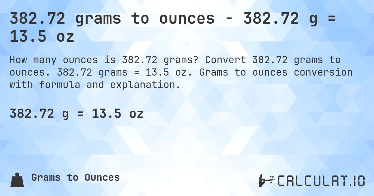 382.72 grams to ounces - 382.72 g = 13.5 oz. Convert 382.72 grams to ounces. 382.72 grams = 13.5 oz. Grams to ounces conversion with formula and explanation.